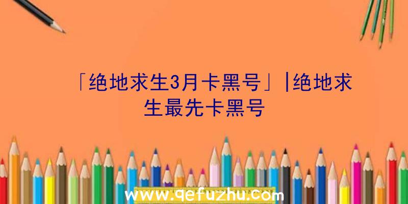 「绝地求生3月卡黑号」|绝地求生最先卡黑号